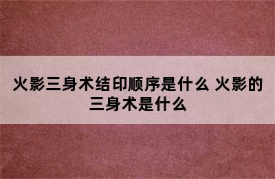 火影三身术结印顺序是什么 火影的三身术是什么